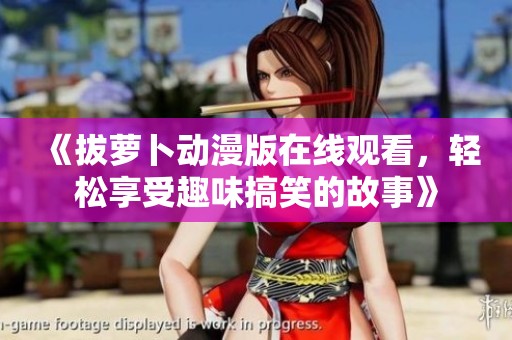 《拔萝卜动漫版在线观看，轻松享受趣味搞笑的故事》