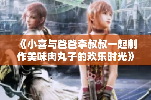 《小喜与爸爸李叔叔一起制作美味肉丸子的欢乐时光》