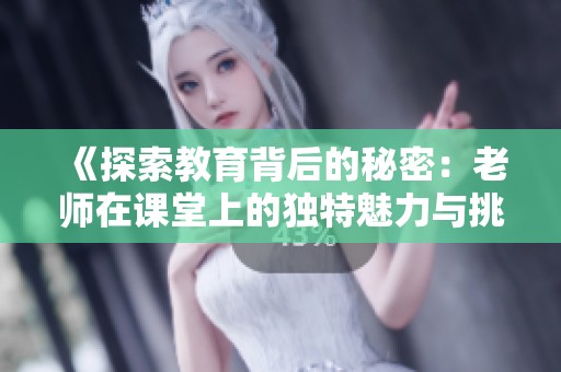 《探索教育背后的秘密：老师在课堂上的独特魅力与挑战》
