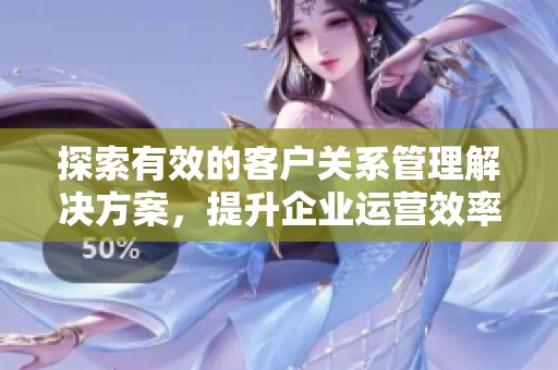 探索有效的客户关系管理解决方案，提升企业运营效率与客户满意度