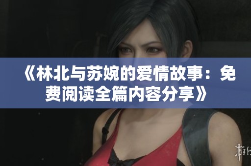 《林北与苏婉的爱情故事：免费阅读全篇内容分享》