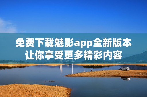 免费下载魅影app全新版本让你享受更多精彩内容