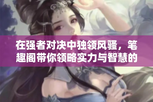 在强者对决中独领风骚，笔趣阁带你领略实力与智慧的较量