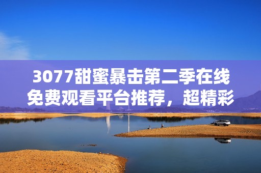 3077甜蜜暴击第二季在线免费观看平台推荐，超精彩剧情等你来追捧