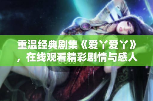 重温经典剧集《爱丫爱丫》，在线观看精彩剧情与感人故事