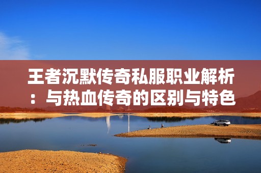 王者沉默传奇私服职业解析：与热血传奇的区别与特色