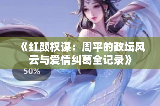 《红颜权谋：周平的政坛风云与爱情纠葛全记录》