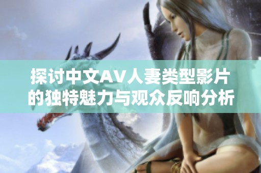 探讨中文AV人妻类型影片的独特魅力与观众反响分析