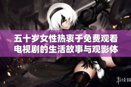 五十岁女性热衷于免费观看电视剧的生活故事与观影体验分享