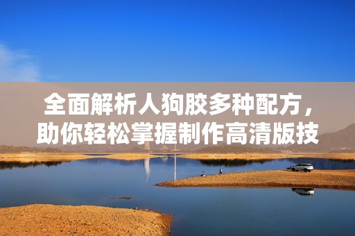 全面解析人狗胶多种配方，助你轻松掌握制作高清版技巧与方法