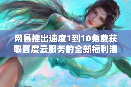 网易推出速度1到10免费获取百度云服务的全新福利活动