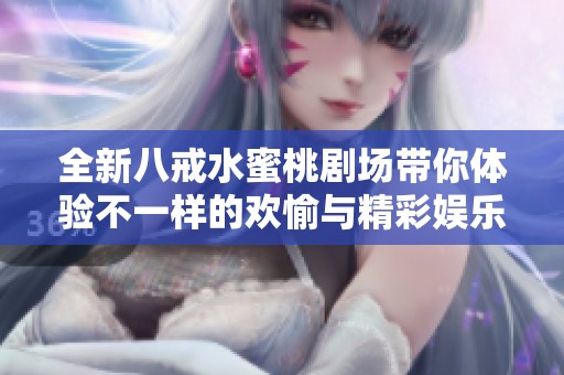 全新八戒水蜜桃剧场带你体验不一样的欢愉与精彩娱乐时光
