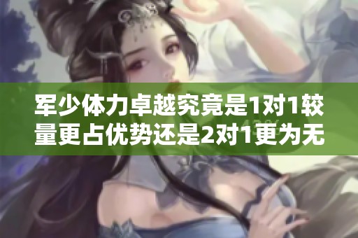 军少体力卓越究竟是1对1较量更占优势还是2对1更为无敌