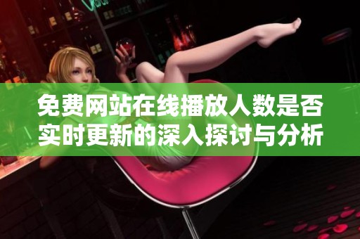 免费网站在线播放人数是否实时更新的深入探讨与分析