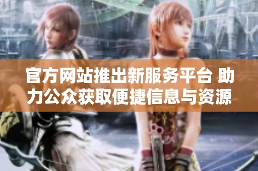 官方网站推出新服务平台 助力公众获取便捷信息与资源