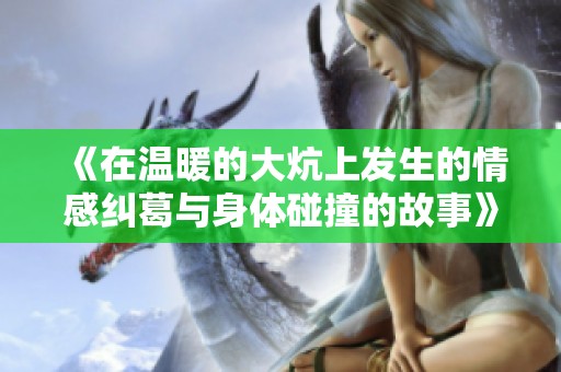 《在温暖的大炕上发生的情感纠葛与身体碰撞的故事》
