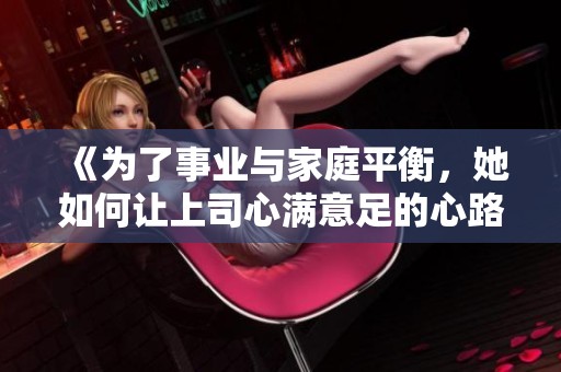 《为了事业与家庭平衡，她如何让上司心满意足的心路历程》