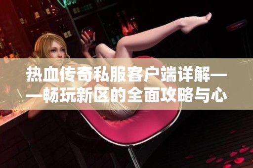 热血传奇私服客户端详解——畅玩新区的全面攻略与心得分享