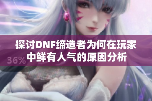 探讨DNF缔造者为何在玩家中鲜有人气的原因分析