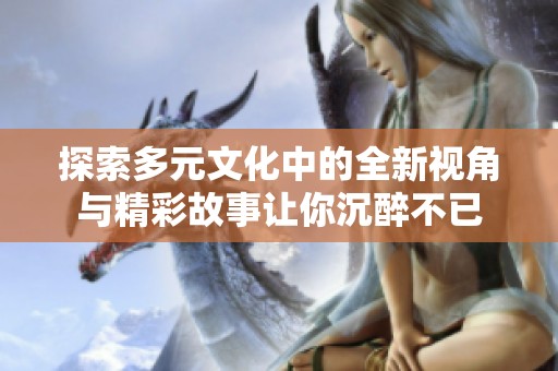 探索多元文化中的全新视角与精彩故事让你沉醉不已
