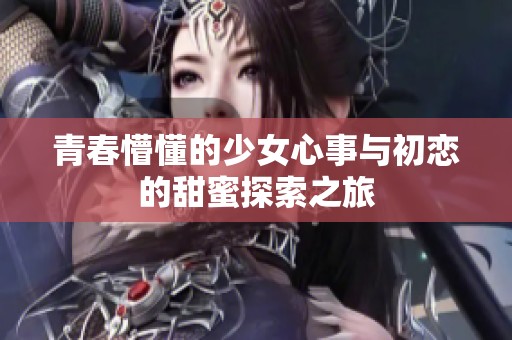 青春懵懂的少女心事与初恋的甜蜜探索之旅