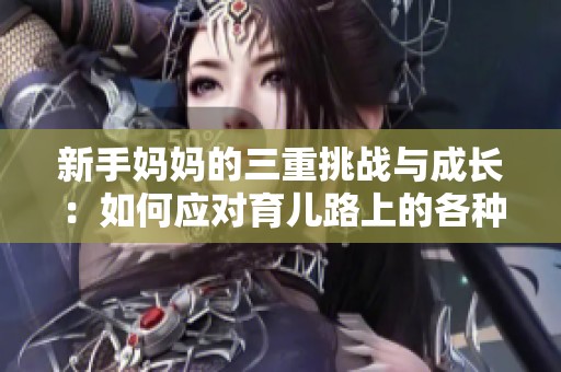 新手妈妈的三重挑战与成长：如何应对育儿路上的各种烦恼