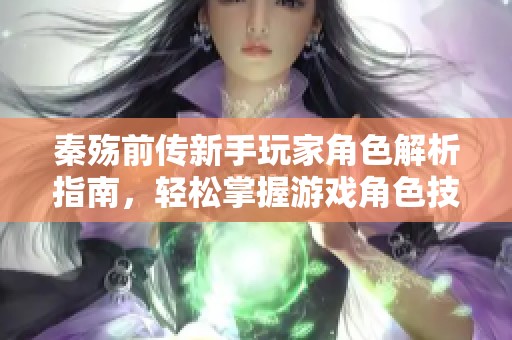 秦殇前传新手玩家角色解析指南，轻松掌握游戏角色技能与特点