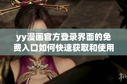 yy漫画官方登录界面的免费入口如何快速获取和使用体验分享