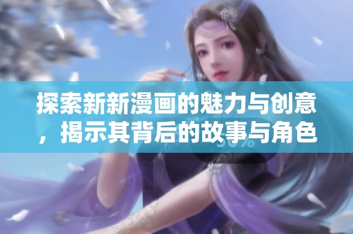 探索新新漫画的魅力与创意，揭示其背后的故事与角色发展