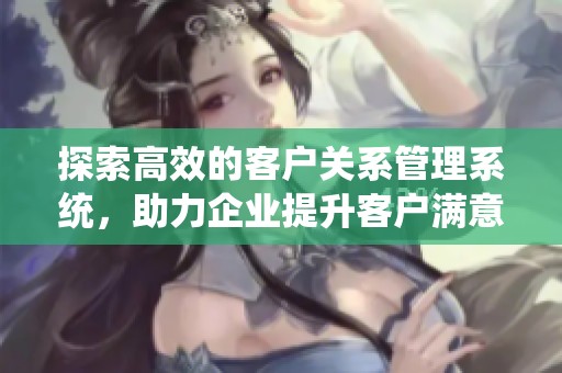探索高效的客户关系管理系统，助力企业提升客户满意度和运营效率