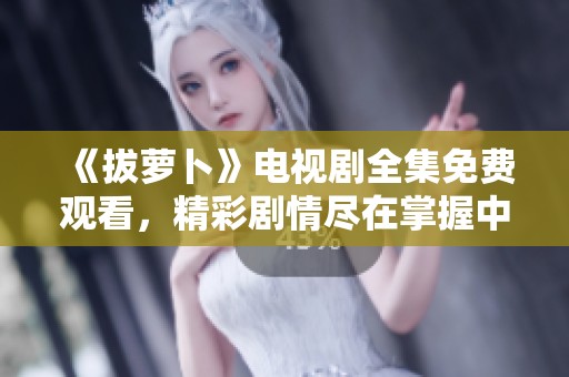 《拔萝卜》电视剧全集免费观看，精彩剧情尽在掌握中！