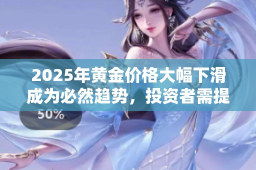 2025年黄金价格大幅下滑成为必然趋势，投资者需提前布局应对