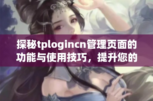 探秘tplogincn管理页面的功能与使用技巧，提升您的网络管理效率