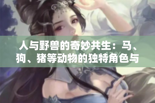人与野兽的奇妙共生：马、狗、猪等动物的独特角色与故事