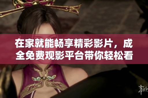 在家就能畅享精彩影片，成全免费观影平台带你轻松看大片