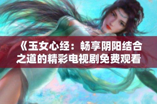 《玉女心经：畅享阴阳结合之道的精彩电视剧免费观看》