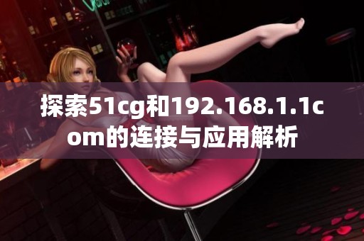 探索51cg和192.168.1.1com的连接与应用解析