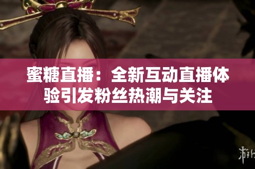 蜜糖直播：全新互动直播体验引发粉丝热潮与关注