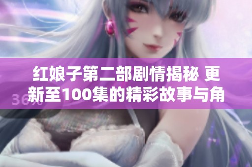 红娘子第二部剧情揭秘 更新至100集的精彩故事与角色发展分析