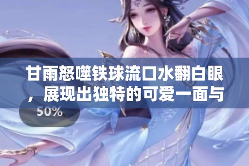 甘雨怒噬铁球流口水翻白眼，展现出独特的可爱一面与强大实力
