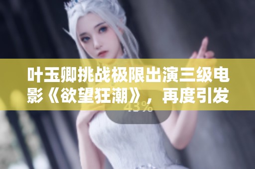 叶玉卿挑战极限出演三级电影《欲望狂潮》，再度引发观众热议与关注