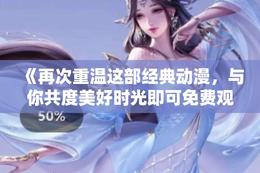 《再次重温这部经典动漫，与你共度美好时光即可免费观看》
