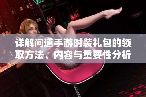 详解问道手游时装礼包的领取方法、内容与重要性分析