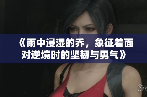 《雨中浸湿的乔，象征着面对逆境时的坚韧与勇气》