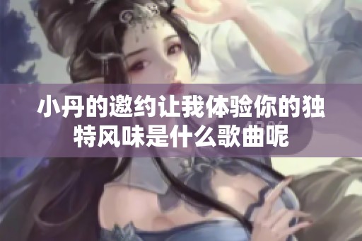 小丹的邀约让我体验你的独特风味是什么歌曲呢