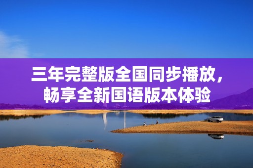 三年完整版全国同步播放，畅享全新国语版本体验
