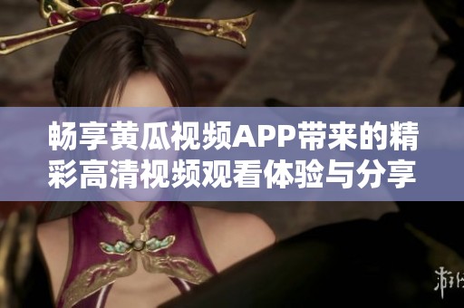 畅享黄瓜视频APP带来的精彩高清视频观看体验与分享方法