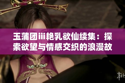 玉蒲团ⅲ艳乳欲仙续集：探索欲望与情感交织的浪漫故事