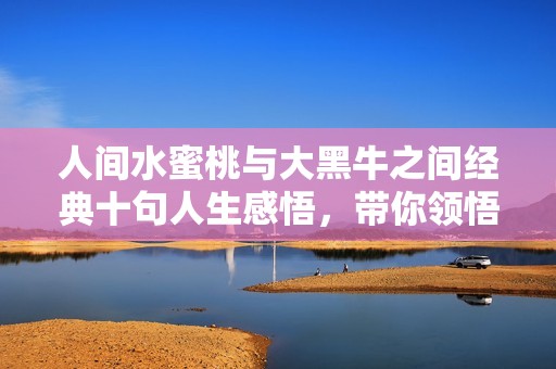 人间水蜜桃与大黑牛之间经典十句人生感悟，带你领悟生活的真谛