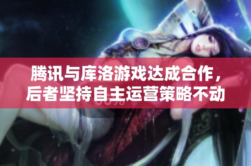腾讯与库洛游戏达成合作，后者坚持自主运营策略不动摇